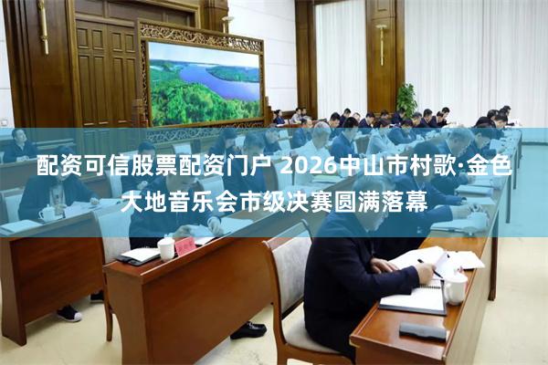配资可信股票配资门户 2026中山市村歌·金色大地音乐会市级决赛圆满落幕