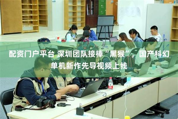 配资门户平台 深圳团队接棒“黑猴”,国产科幻单机新作先导视频上线