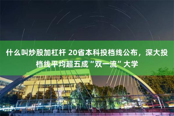什么叫炒股加杠杆 20省本科投档线公布，深大投档线平均超五成“双一流”大学