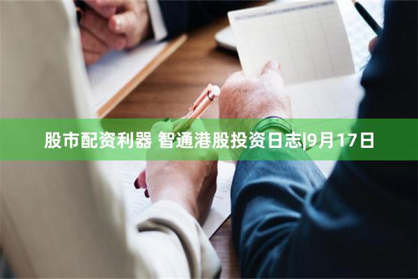股市配资利器 智通港股投资日志|9月17日