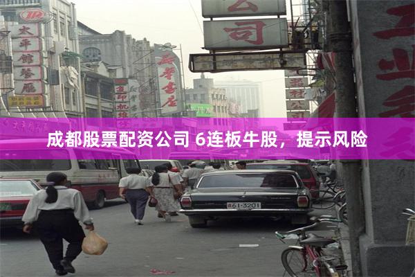 成都股票配资公司 6连板牛股,提示风险