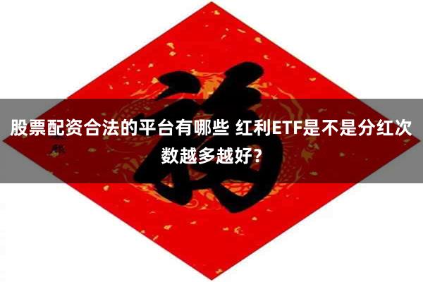 股票配资合法的平台有哪些 红利ETF是不是分红次数越多越好?