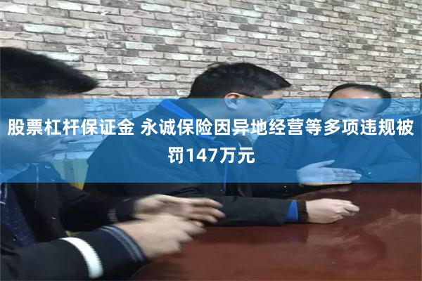 股票杠杆保证金 永诚保险因异地经营等多项违规被罚147万元