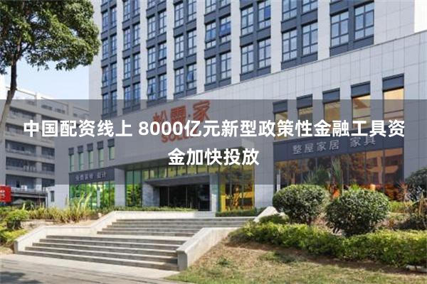 中国配资线上 8000亿元新型政策性金融工具资金加快投放
