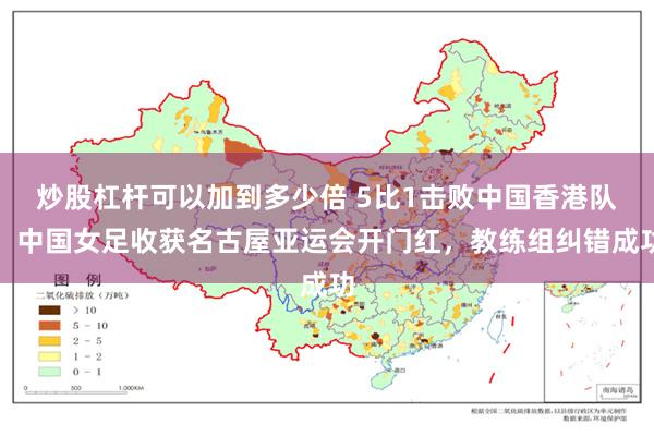 炒股杠杆可以加到多少倍 5比1击败中国香港队，中国女足收获名古屋亚运会开门红，教练组纠错成功