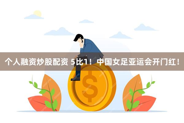 个人融资炒股配资 5比1！中国女足亚运会开门红！
