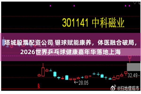 塔城股票配资公司 银球赋能康养,体医融合破局,2026世界乒乓球健康嘉年华落地上海