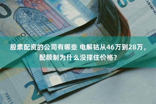股票配资的公司有哪些 电解钴从46万到28万,配额制为什么没撑住价格?