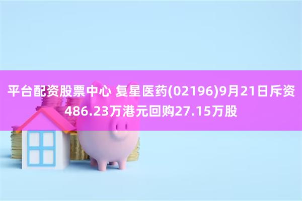 平台配资股票中心 复星医药(02196)9月21日斥资486.23万港元回购27.15万股