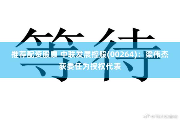 推荐配资股票 中联发展控股(00264)：梁伟杰获委任为授权代表