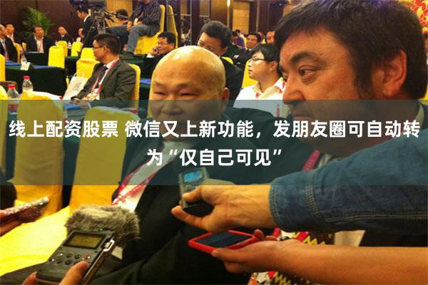 线上配资股票 微信又上新功能，发朋友圈可自动转为“仅自己可见”