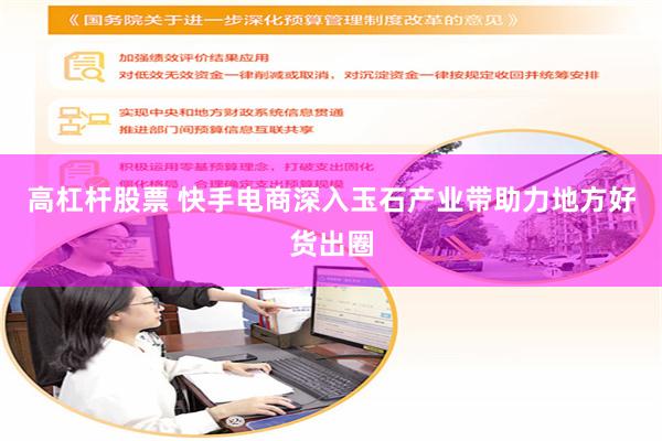 高杠杆股票 快手电商深入玉石产业带助力地方好货出圈
