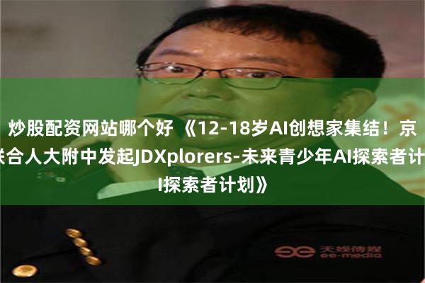炒股配资网站哪个好 《12-18岁AI创想家集结！京东联合人大附中发起JDXplorers-未来青少年AI探索者计划》