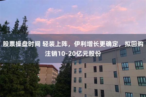股票操盘时间 轻装上阵，伊利增长更确定，拟回购注销10-20亿元股份