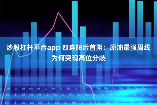 炒股杠杆平台app 四连阳后首阴：原油最强周线为何突现高位分歧