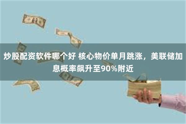 炒股配资软件哪个好 核心物价单月跳涨，美联储加息概率飙升至90%附近