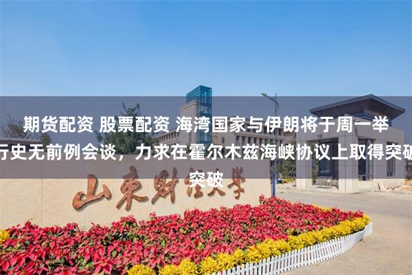 期货配资 股票配资 海湾国家与伊朗将于周一举行史无前例会谈，力求在霍尔木兹海峡协议上取得突破