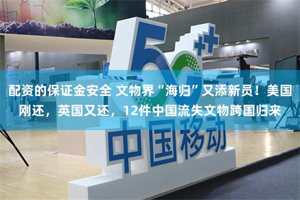 配资的保证金安全 文物界“海归”又添新员！美国刚还，英国又还，12件中国流失文物跨国归来