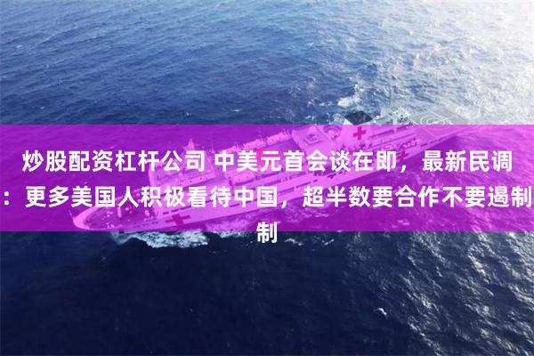 炒股配资杠杆公司 中美元首会谈在即，最新民调：更多美国人积极看待中国，超半数要合作不要遏制