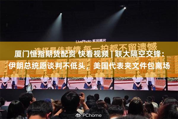 厦门恒指期货配资 快看视频 | 联大隔空交锋：伊朗总统愿谈判不低头，美国代表夹文件包离场