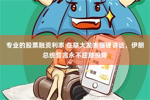 专业的股票融资利率 在联大发表强硬讲话，伊朗总统誓言永不屈膝投降