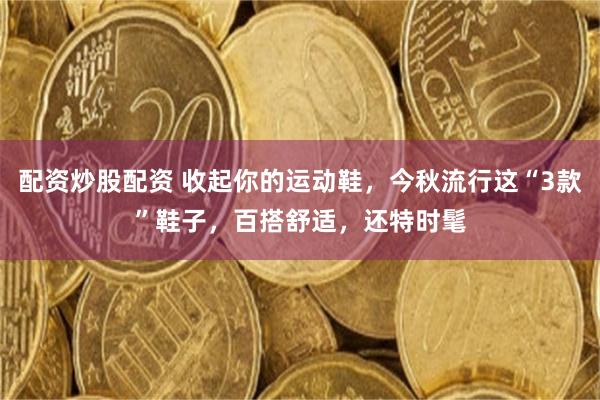 配资炒股配资 收起你的运动鞋,今秋流行这“3款”鞋子,百搭舒适,还特时髦