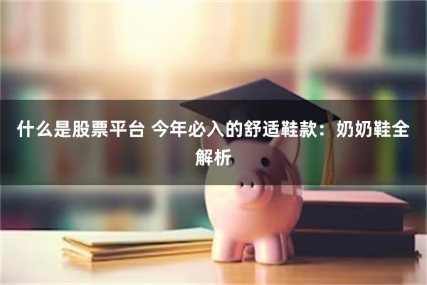 什么是股票平台 今年必入的舒适鞋款：奶奶鞋全解析