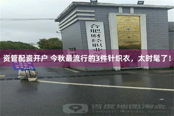 资管配资开户 今秋最流行的3件针织衣，太时髦了！