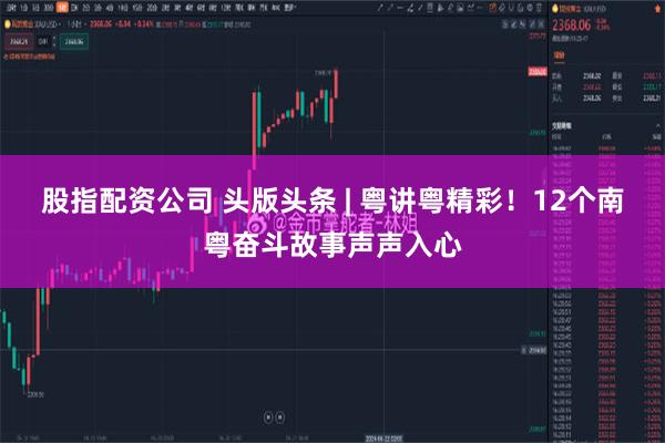 股指配资公司 头版头条 | 粤讲粤精彩！12个南粤奋斗故事声声入心
