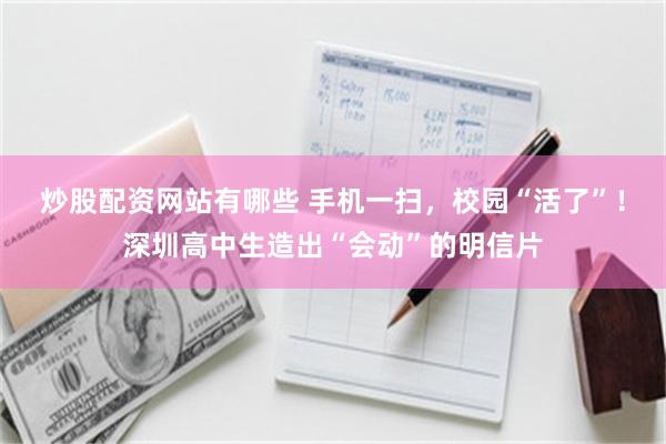 炒股配资网站有哪些 手机一扫，校园“活了”！深圳高中生造出“会动”的明信片