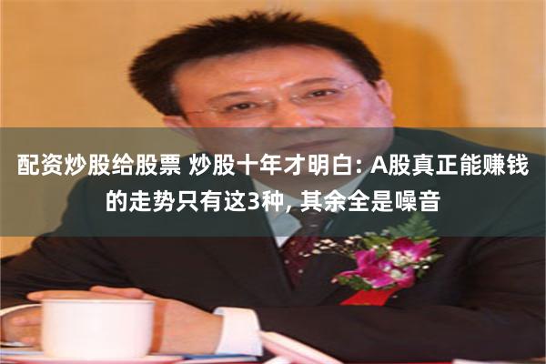 配资炒股给股票 炒股十年才明白: A股真正能赚钱的走势只有这3种, 其余全是噪音