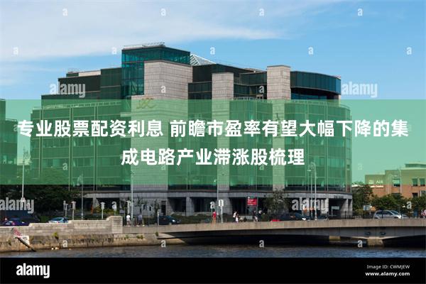 专业股票配资利息 前瞻市盈率有望大幅下降的集成电路产业滞涨股梳理