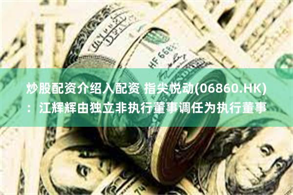 炒股配资介绍入配资 指尖悦动(06860.HK)：江辉辉由独立非执行董事调任为执行董事