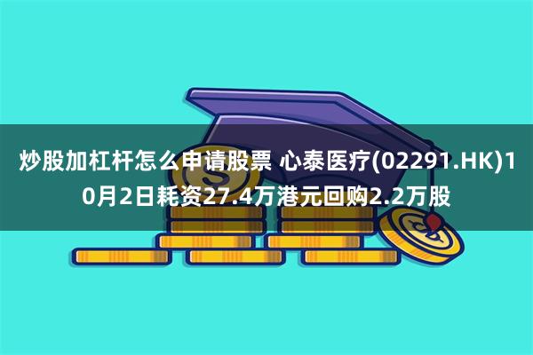 炒股加杠杆怎么申请股票 心泰医疗(02291.HK)10月2日耗资27.4万港元回购2.2万股