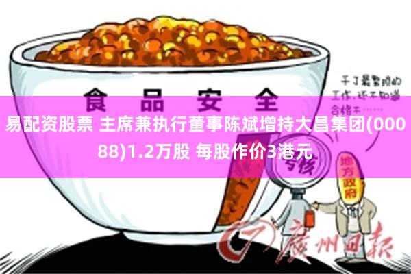 易配资股票 主席兼执行董事陈斌增持大昌集团(00088)1.2万股 每股作价3港元
