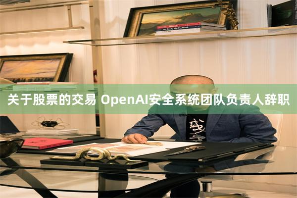 关于股票的交易 OpenAI安全系统团队负责人辞职