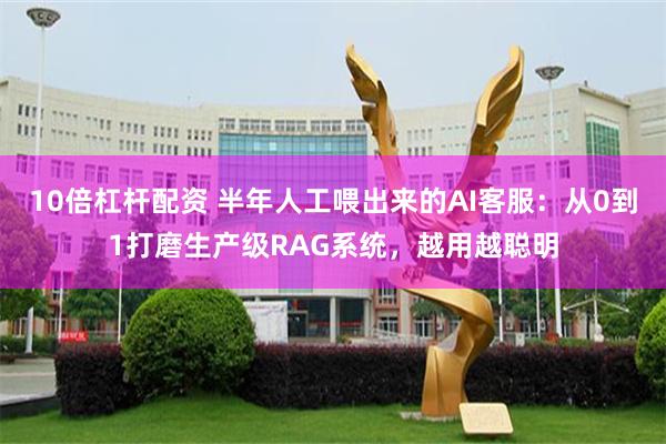10倍杠杆配资 半年人工喂出来的AI客服：从0到1打磨生产级RAG系统，越用越聪明