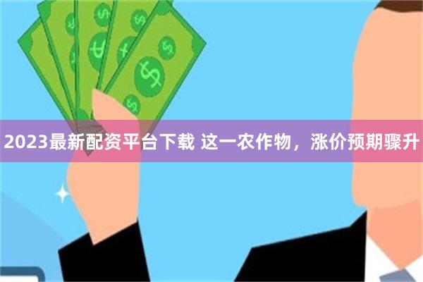 2023最新配资平台下载 这一农作物，涨价预期骤升