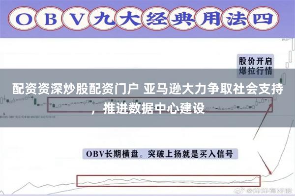配资资深炒股配资门户 亚马逊大力争取社会支持，推进数据中心建设