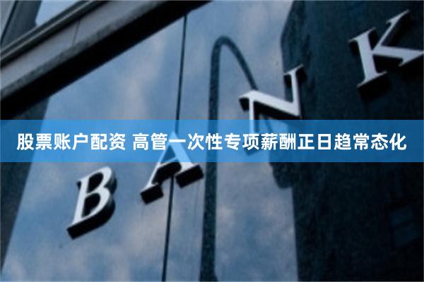 股票账户配资 高管一次性专项薪酬正日趋常态化