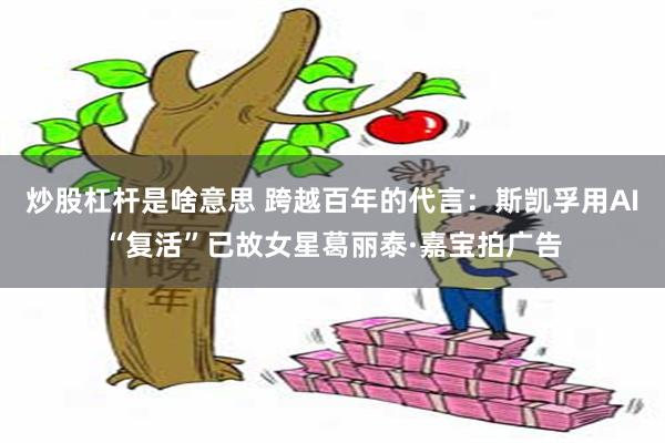 炒股杠杆是啥意思 跨越百年的代言：斯凯孚用AI“复活”已故女星葛丽泰·嘉宝拍广告