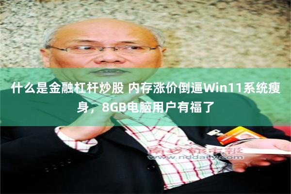 什么是金融杠杆炒股 内存涨价倒逼Win11系统瘦身，8GB电脑用户有福了