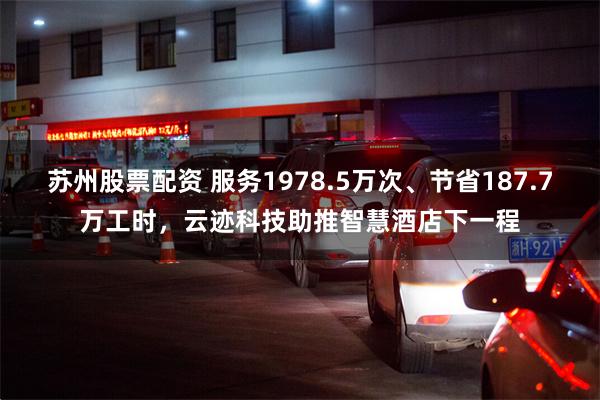 苏州股票配资 服务1978.5万次、节省187.7万工时，云迹科技助推智慧酒店下一程