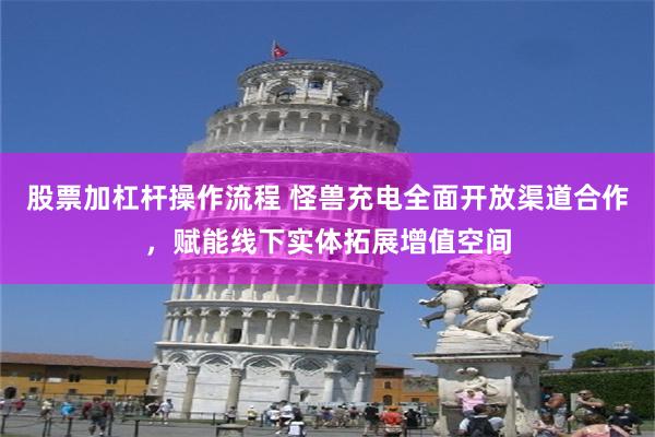 股票加杠杆操作流程 怪兽充电全面开放渠道合作，赋能线下实体拓展增值空间