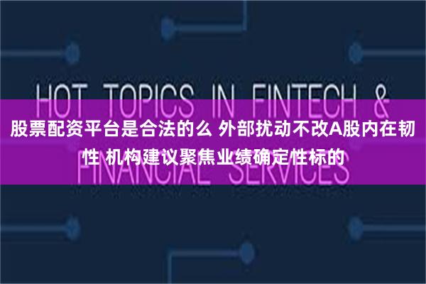 股票配资平台是合法的么 外部扰动不改A股内在韧性 机构建议聚焦业绩确定性标的