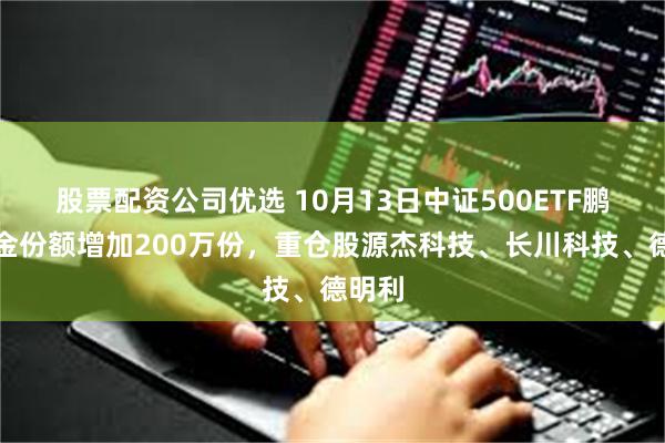 股票配资公司优选 10月13日中证500ETF鹏华基金份额增加200万份，重仓股源杰科技、长川科技、德明利