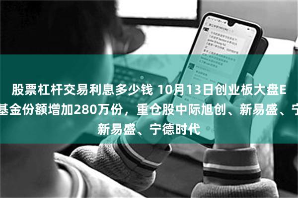 股票杠杆交易利息多少钱 10月13日创业板大盘ETF招商基金份额增加280万份，重仓股中际旭创、新易盛、宁德时代