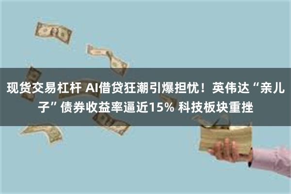 现货交易杠杆 AI借贷狂潮引爆担忧！英伟达“亲儿子”债券收益率逼近15% 科技板块重挫