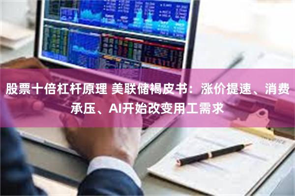 股票十倍杠杆原理 美联储褐皮书：涨价提速、消费承压、AI开始改变用工需求