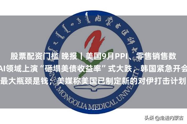 股票配资门槛 晚报丨美国9月PPI、零售销售数据今晚20:30揭晓；AI领域上演“砸塌美债收益率”式大跌，韩国紧急开会救市；市场发现AI最大瓶颈是钱；美媒称美国已制定新的对伊打击计划；苹果智能在华获批；台积电营收净利双超预期